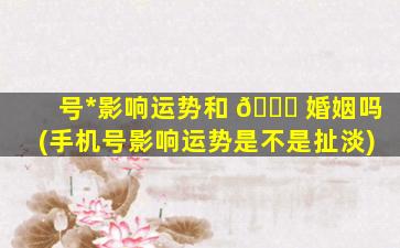 号*
影响运势和 🐅 婚姻吗(手机号影响运势是不是扯淡)